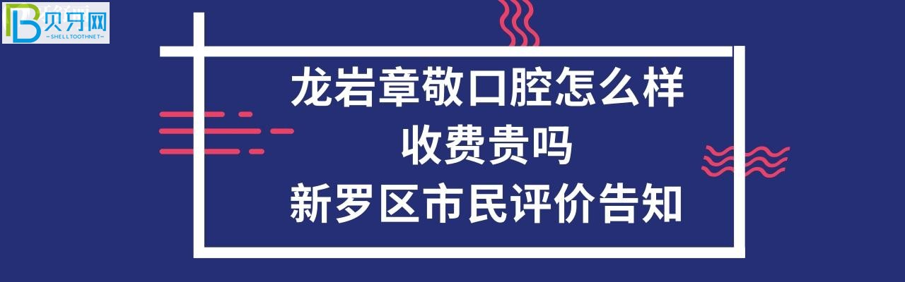 龙岩章敬口腔怎么样，收费贵吗？电话多少能预约吗？