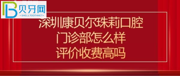 深圳康贝尔珠莉口腔门诊部怎么样？价格收费贵吗？电话多少能预约？