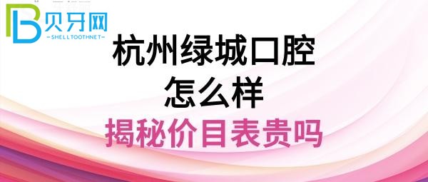 杭州绿城口腔医院怎么样正规靠谱吗，收费价目表贵吗？