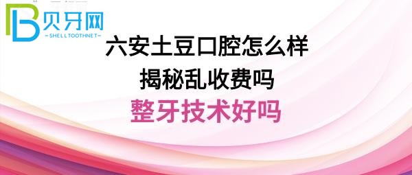 六安土豆口腔怎么样是正规医院吗？医生整牙告诉大家